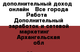 дополнительный доход  онлайн - Все города Работа » Дополнительный заработок и сетевой маркетинг   . Архангельская обл.,Мирный г.